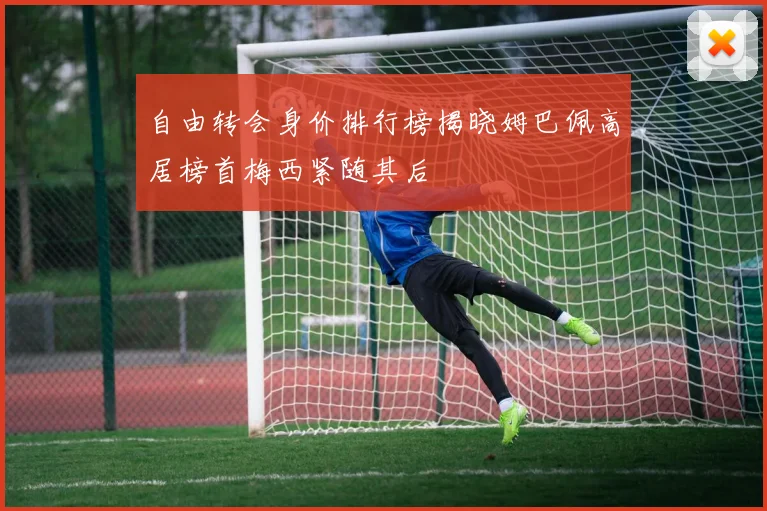 自由转会身价排行榜揭晓姆巴佩高居榜首梅西紧随其后