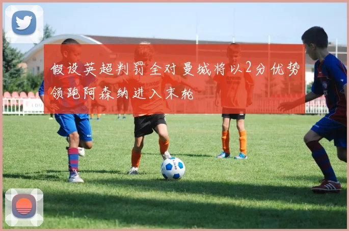 假设英超判罚全对曼城将以2分优势领跑阿森纳进入末轮