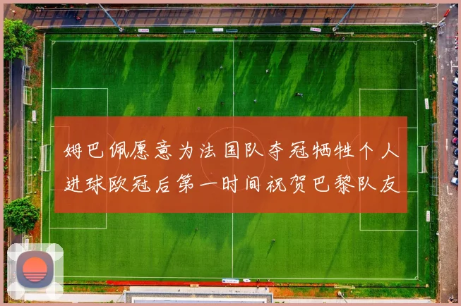 姆巴佩愿意为法国队夺冠牺牲个人进球欧冠后第一时间祝贺巴黎队友