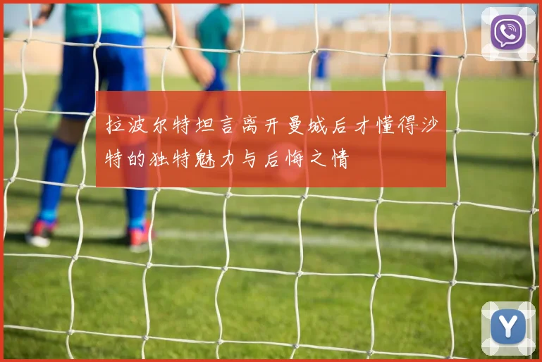 拉波尔特坦言离开曼城后才懂得沙特的独特魅力与后悔之情