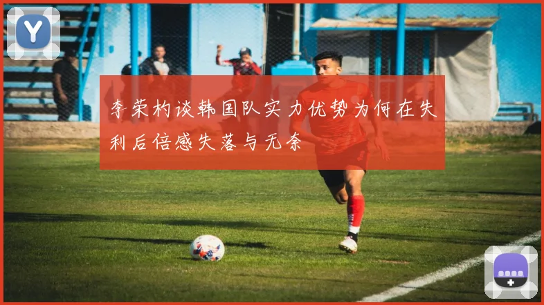 李荣杓谈韩国队实力优势为何在失利后倍感失落与无奈