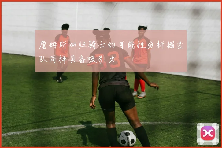 詹姆斯回归骑士的可能性分析掘金队同样具备吸引力