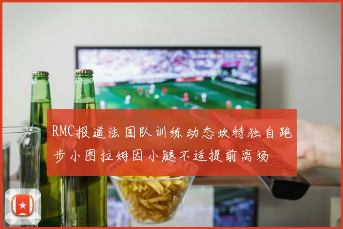 RMC报道法国队训练动态坎特独自跑步小图拉姆因小腿不适提前离场