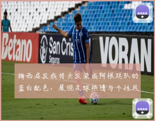 梅西启发我将头发染成阿根廷队的蓝白配色，展现足球热情与个性风采