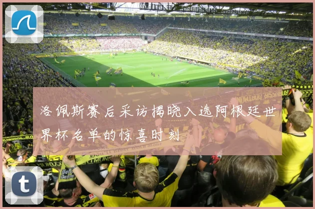 洛佩斯赛后采访揭晓入选阿根廷世界杯名单的惊喜时刻
