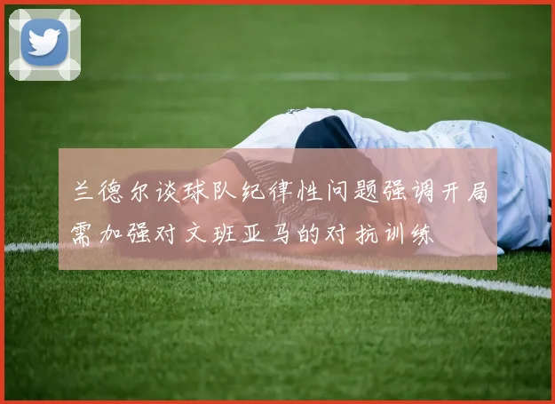 兰德尔谈球队纪律性问题强调开局需加强对文班亚马的对抗训练