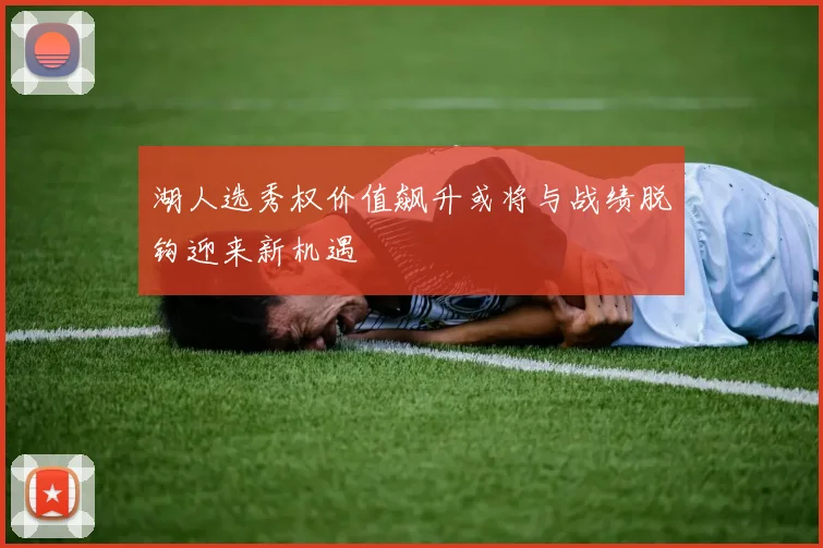 湖人选秀权价值飙升或将与战绩脱钩迎来新机遇