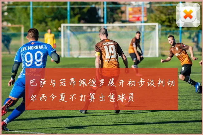 巴萨与若昂佩德罗展开初步谈判切尔西今夏不打算出售球员