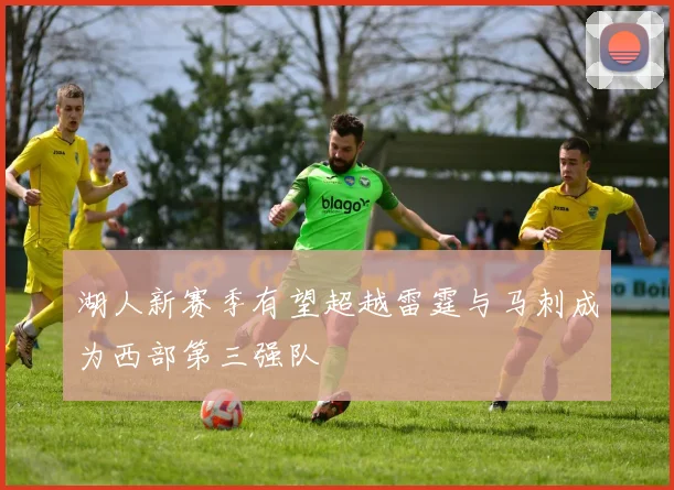 湖人新赛季有望超越雷霆与马刺成为西部第三强队