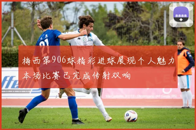 梅西第906球精彩进球展现个人魅力本场比赛已完成传射双响