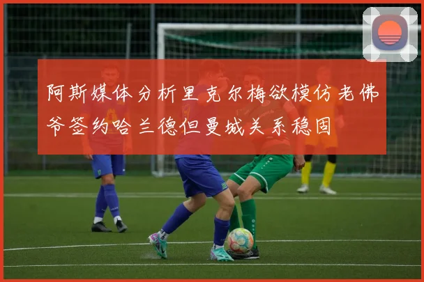 阿斯媒体分析里克尔梅欲模仿老佛爷签约哈兰德但曼城关系稳固