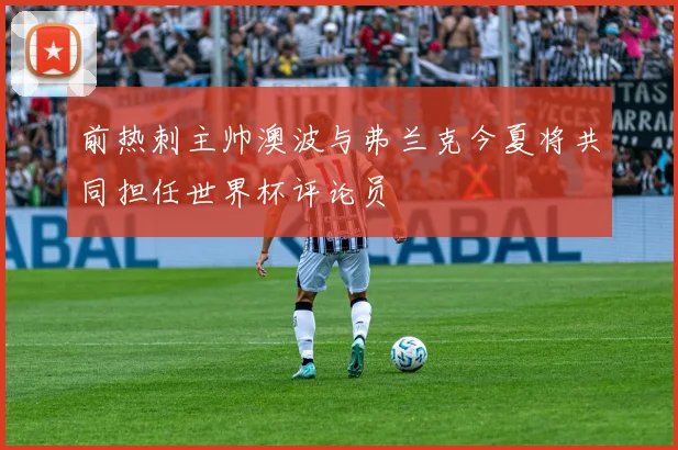 前热刺主帅澳波与弗兰克今夏将共同担任世界杯评论员
