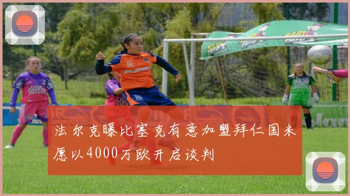 法尔克曝比塞克有意加盟拜仁国米愿以4000万欧开启谈判