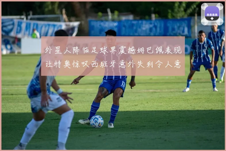 外星人降临足球界震撼姆巴佩表现让特奥惊叹西班牙意外失利令人意外