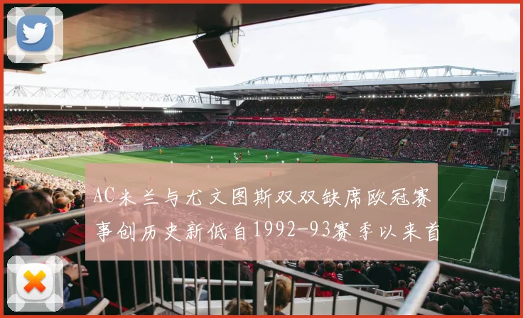 AC米兰与尤文图斯双双缺席欧冠赛事创历史新低自1992-93赛季以来首次