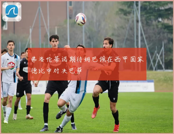 弗洛伦蒂诺期待姆巴佩在西甲国家德比中对决巴萨