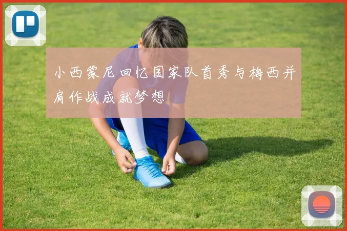 小西蒙尼回忆国家队首秀与梅西并肩作战成就梦想